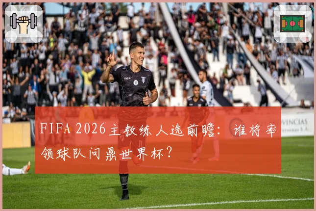 FIFA 2026主教练人选前瞻：谁将率领球队问鼎世界杯？