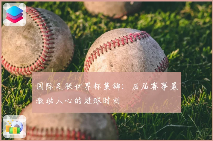 国际足联世界杯集锦：历届赛事最激动人心的进球时刻