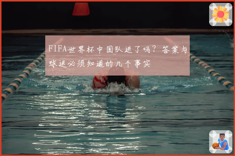 FIFA世界杯中国队进了吗？答案与球迷必须知道的几个事实