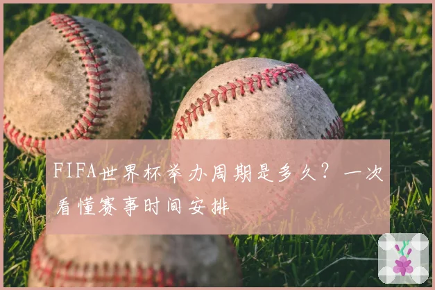 FIFA世界杯举办周期是多久?一次看懂赛事时间安排