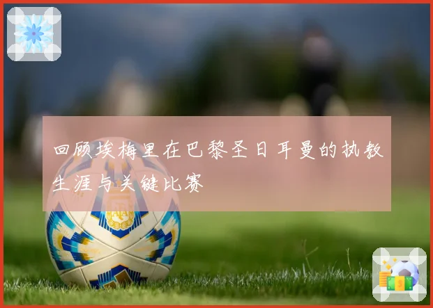 回顾埃梅里在巴黎圣日耳曼的执教生涯与关键比赛