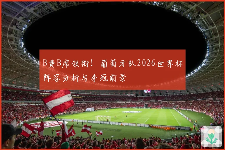 B费B席领衔！葡萄牙队2026世界杯阵容分析与夺冠前景