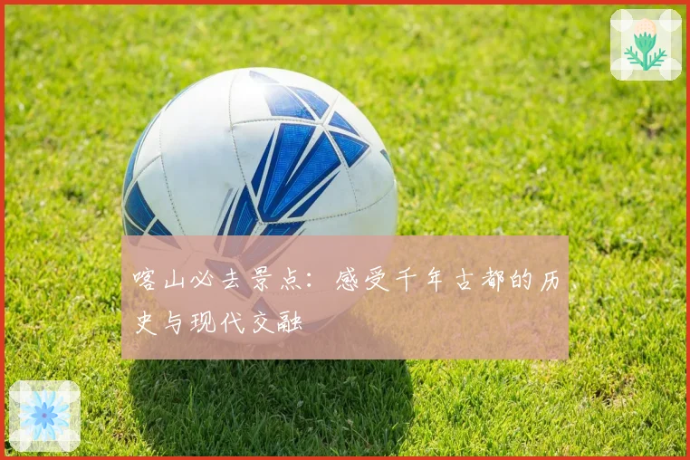 喀山必去景点：感受千年古都的历史与现代交融
