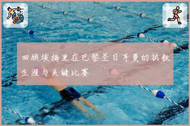 回顾埃梅里在巴黎圣日耳曼的执教生涯与关键比赛