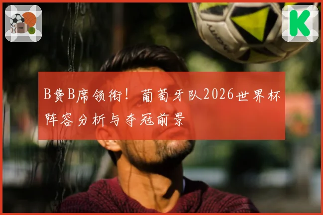 B费B席领衔!葡萄牙队2026世界杯阵容分析与夺冠前景