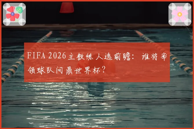 FIFA 2026主教练人选前瞻:谁将率领球队问鼎世界杯?