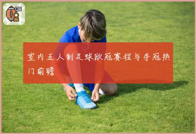 室内五人制足球欧冠赛程与夺冠热门前瞻