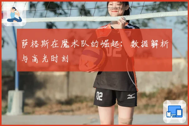 萨格斯在魔术队的崛起：数据解析与高光时刻