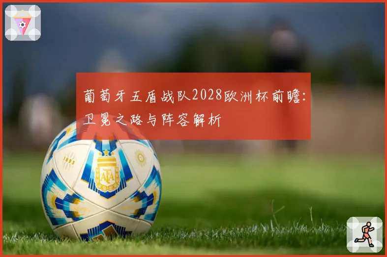 葡萄牙五盾战队2028欧洲杯前瞻：卫冕之路与阵容解析