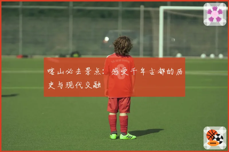 喀山必去景点：感受千年古都的历史与现代交融