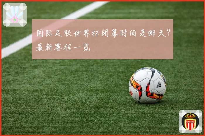 国际足联世界杯闭幕时间是哪天？最新赛程一览