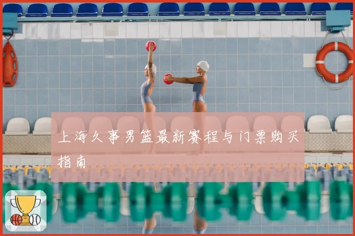 上海久事男篮最新赛程与门票购买指南